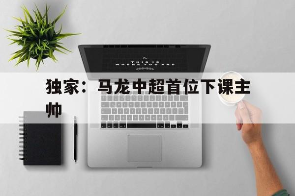 独家：马龙中超首位下课主帅的简单介绍